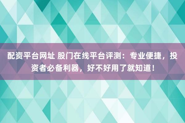 配资平台网址 股门在线平台评测：专业便捷，投资者必备利器，好不好用了就知道！