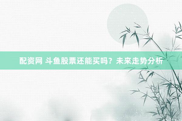 配资网 斗鱼股票还能买吗？未来走势分析