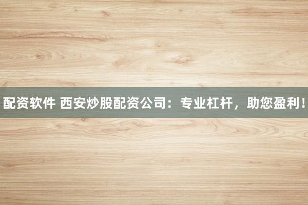 配资软件 西安炒股配资公司：专业杠杆，助您盈利！