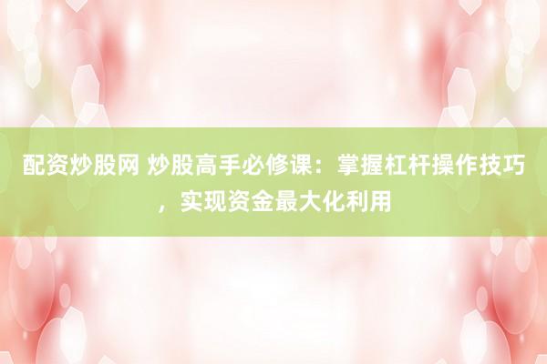 配资炒股网 炒股高手必修课：掌握杠杆操作技巧，实现资金最大化利用