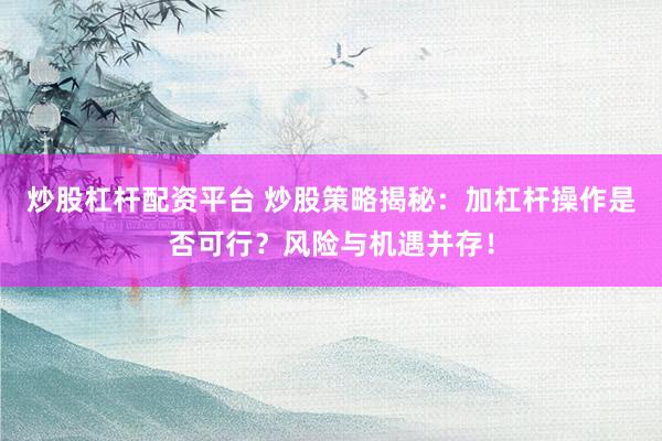 炒股杠杆配资平台 炒股策略揭秘：加杠杆操作是否可行？风险与机遇并存！