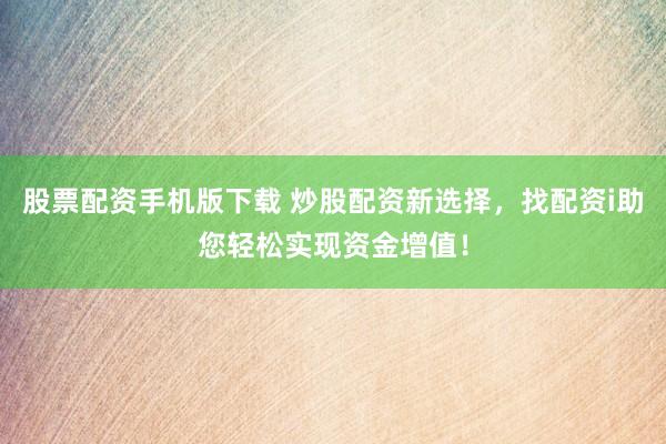 股票配资手机版下载 炒股配资新选择，找配资i助您轻松实现资金增值！