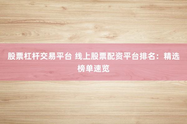 股票杠杆交易平台 线上股票配资平台排名：精选榜单速览