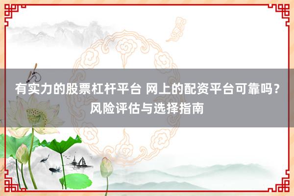有实力的股票杠杆平台 网上的配资平台可靠吗？风险评估与选择指南