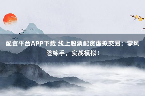 配资平台APP下载 线上股票配资虚拟交易：零风险练手，实战模拟！
