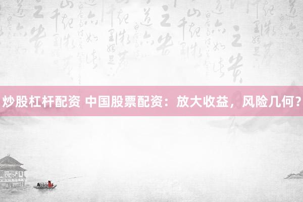 炒股杠杆配资 中国股票配资：放大收益，风险几何？