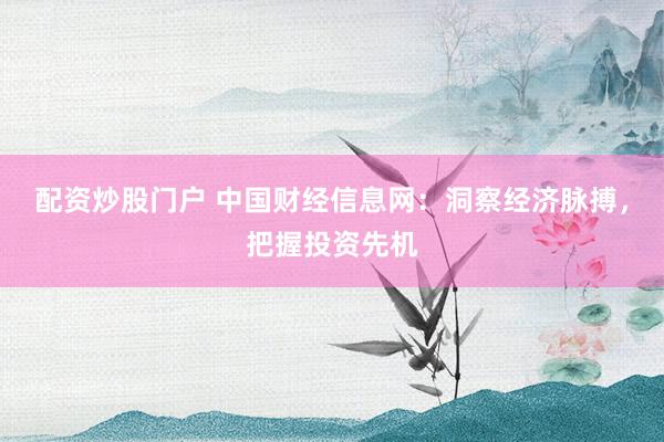 配资炒股门户 中国财经信息网：洞察经济脉搏，把握投资先机