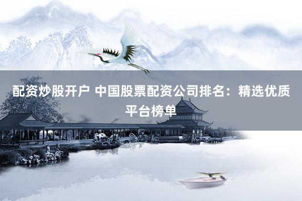 配资炒股开户 中国股票配资公司排名：精选优质平台榜单