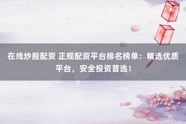 在线炒股配资 正规配资平台排名榜单：精选优质平台，安全投资首选！