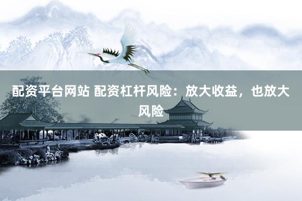 配资平台网站 配资杠杆风险：放大收益，也放大风险