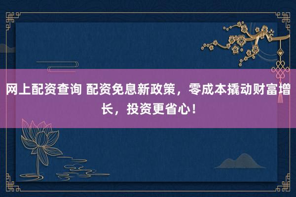 网上配资查询 配资免息新政策，零成本撬动财富增长，投资更省心！