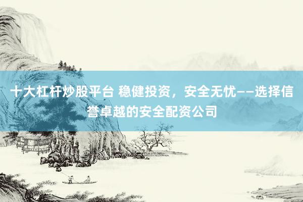 十大杠杆炒股平台 稳健投资，安全无忧——选择信誉卓越的安全配资公司
