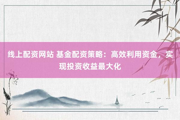 线上配资网站 基金配资策略：高效利用资金，实现投资收益最大化