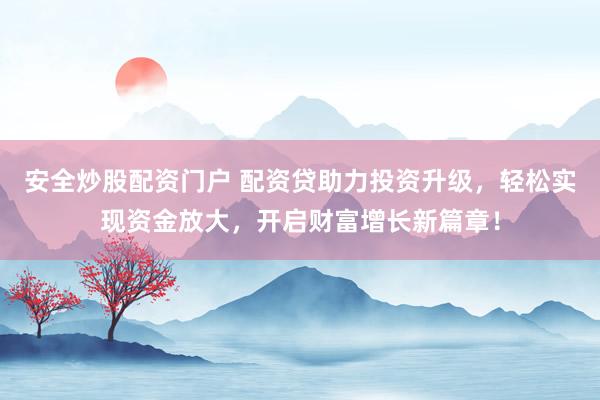 安全炒股配资门户 配资贷助力投资升级，轻松实现资金放大，开启财富增长新篇章！