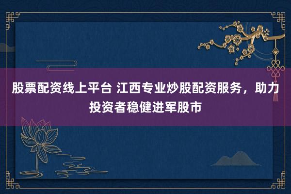 股票配资线上平台 江西专业炒股配资服务，助力投资者稳健进军股市
