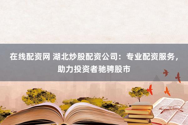 在线配资网 湖北炒股配资公司：专业配资服务，助力投资者驰骋股市