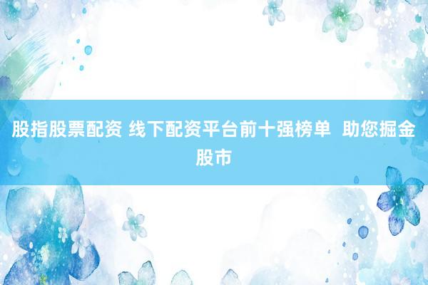 股指股票配资 线下配资平台前十强榜单  助您掘金股市
