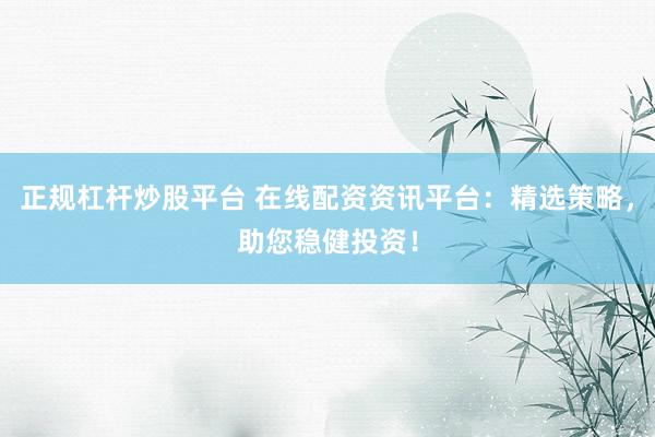 正规杠杆炒股平台 在线配资资讯平台：精选策略，助您稳健投资！