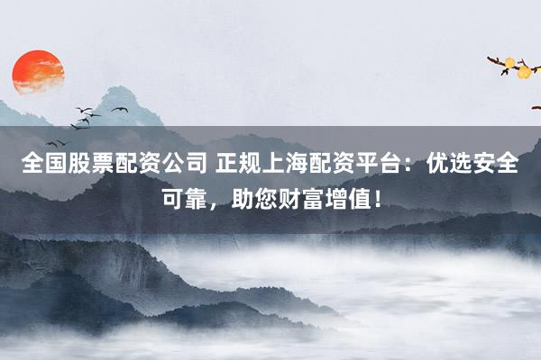 全国股票配资公司 正规上海配资平台：优选安全可靠，助您财富增值！