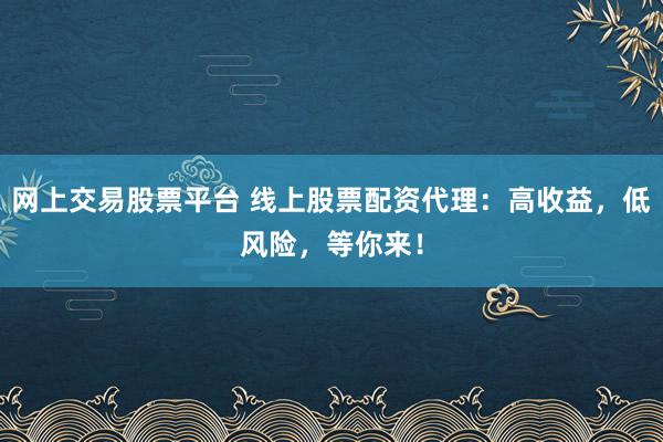 网上交易股票平台 线上股票配资代理：高收益，低风险，等你来！