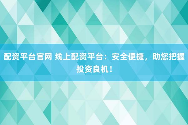 配资平台官网 线上配资平台：安全便捷，助您把握投资良机！