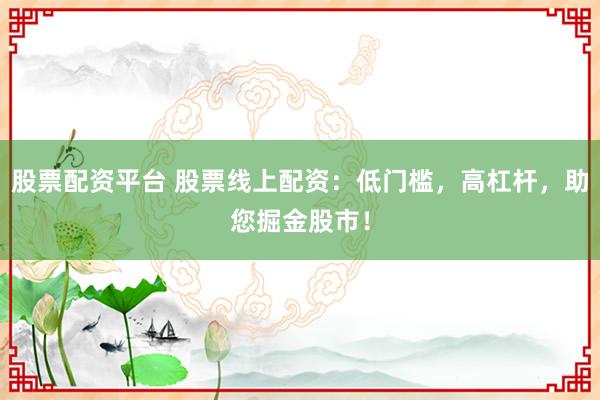 股票配资平台 股票线上配资：低门槛，高杠杆，助您掘金股市！