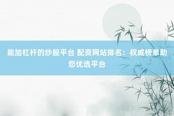 能加杠杆的炒股平台 配资网站排名：权威榜单助您优选平台