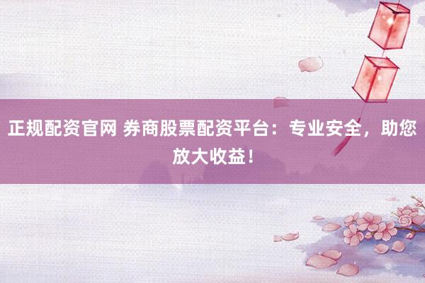 正规配资官网 券商股票配资平台：专业安全，助您放大收益！