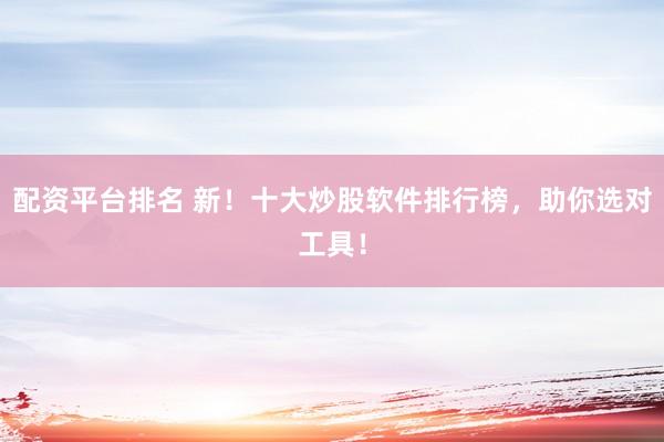 配资平台排名 新！十大炒股软件排行榜，助你选对工具！
