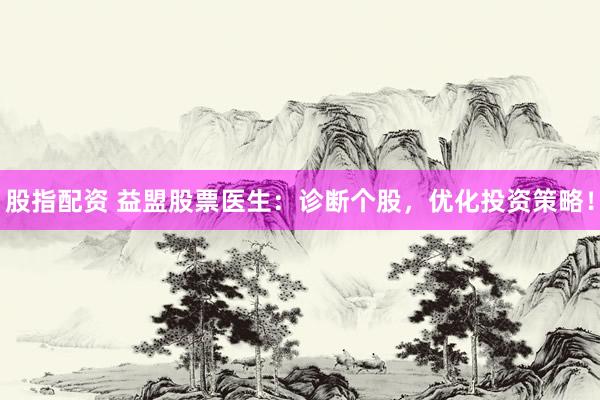 股指配资 益盟股票医生：诊断个股，优化投资策略！