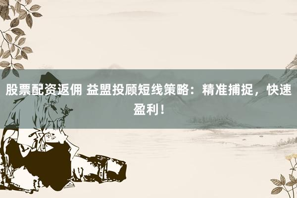 股票配资返佣 益盟投顾短线策略：精准捕捉，快速盈利！