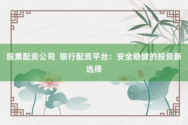 股票配资公司  银行配资平台：安全稳健的投资新选择