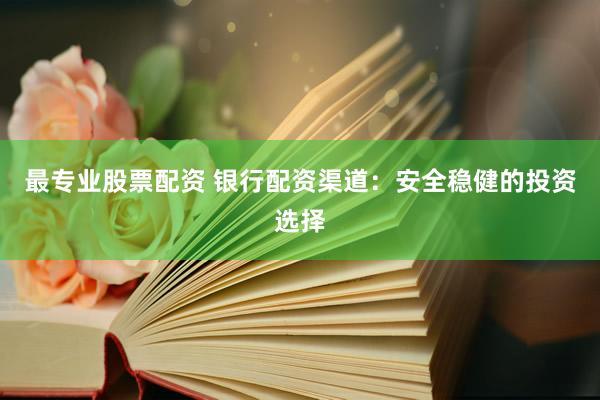 最专业股票配资 银行配资渠道：安全稳健的投资选择