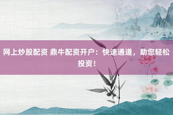 网上炒股配资 鼎牛配资开户：快速通道，助您轻松投资！