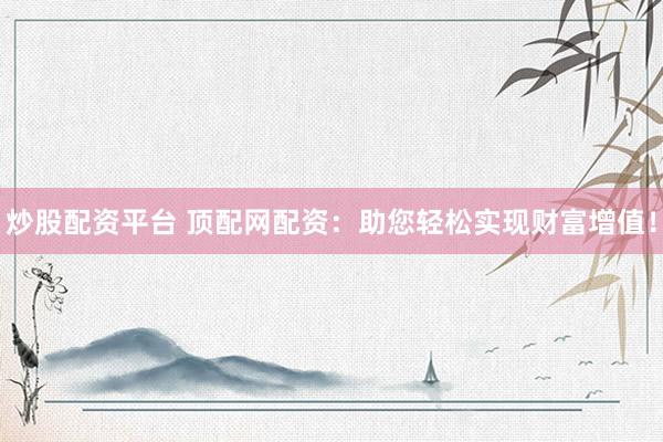 炒股配资平台 顶配网配资：助您轻松实现财富增值！