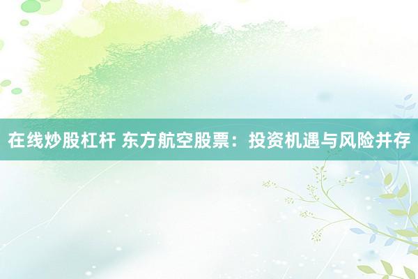 在线炒股杠杆 东方航空股票：投资机遇与风险并存