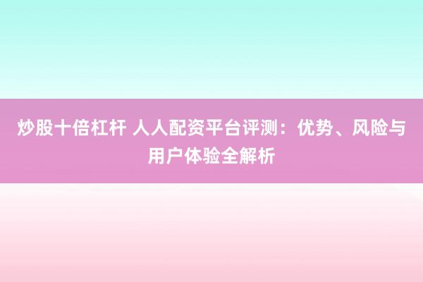 炒股十倍杠杆 人人配资平台评测：优势、风险与用户体验全解析