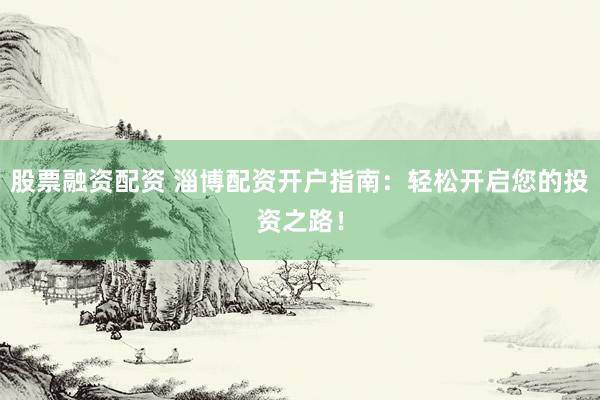 股票融资配资 淄博配资开户指南：轻松开启您的投资之路！