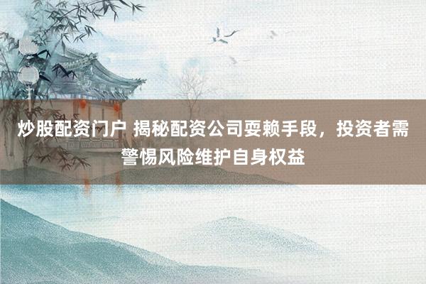 炒股配资门户 揭秘配资公司耍赖手段，投资者需警惕风险维护自身权益