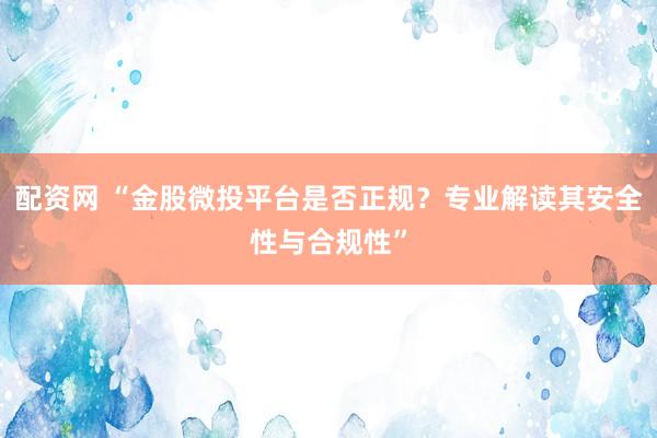 配资网 “金股微投平台是否正规？专业解读其安全性与合规性”