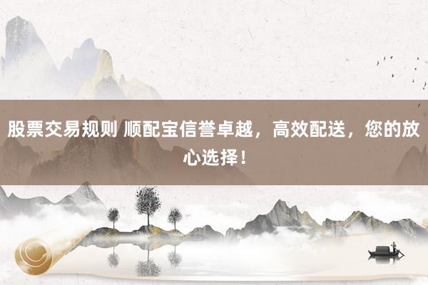 股票交易规则 顺配宝信誉卓越，高效配送，您的放心选择！