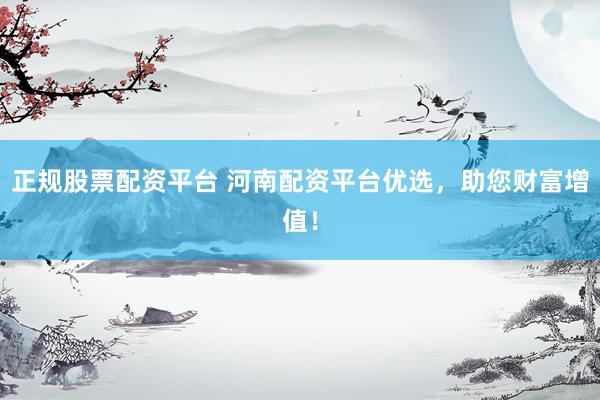 正规股票配资平台 河南配资平台优选，助您财富增值！