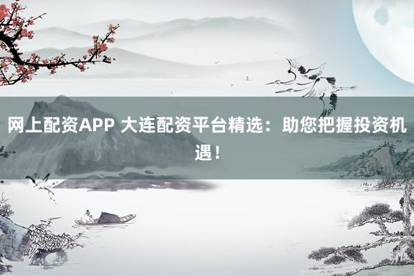 网上配资APP 大连配资平台精选：助您把握投资机遇！