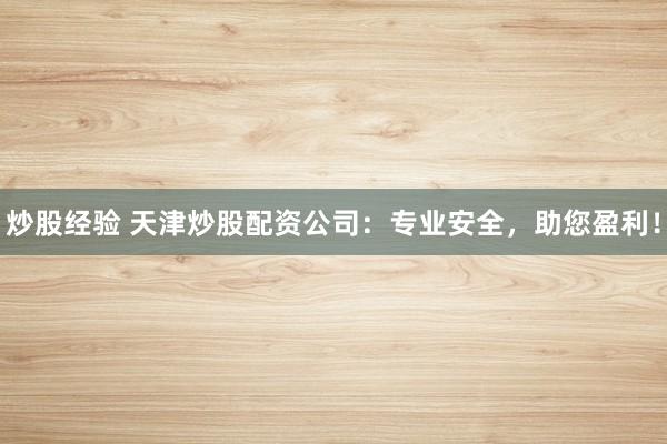 炒股经验 天津炒股配资公司：专业安全，助您盈利！