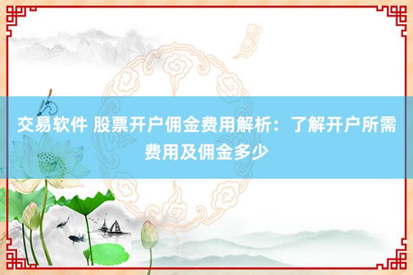 交易软件 股票开户佣金费用解析：了解开户所需费用及佣金多少