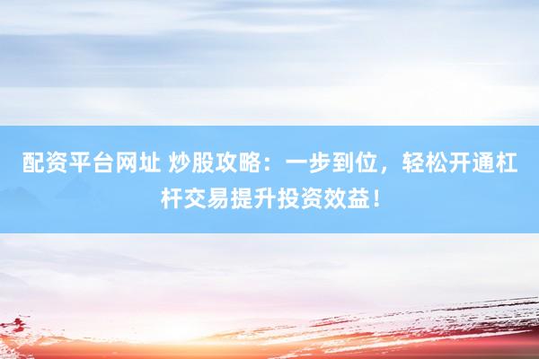 配资平台网址 炒股攻略：一步到位，轻松开通杠杆交易提升投资效益！