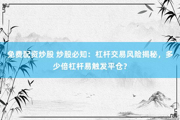 免费配资炒股 炒股必知：杠杆交易风险揭秘，多少倍杠杆易触发平仓？