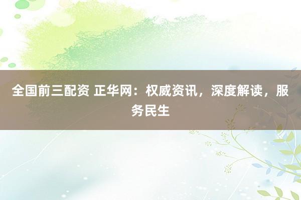 全国前三配资 正华网：权威资讯，深度解读，服务民生