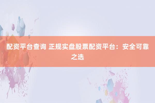 配资平台查询 正规实盘股票配资平台：安全可靠之选