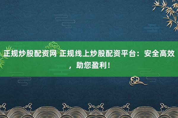 正规炒股配资网 正规线上炒股配资平台：安全高效，助您盈利！